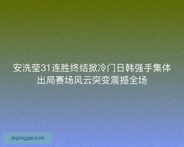 安洗莹31连胜终结掀冷门日韩强手集体出局赛场风云突变震撼全场