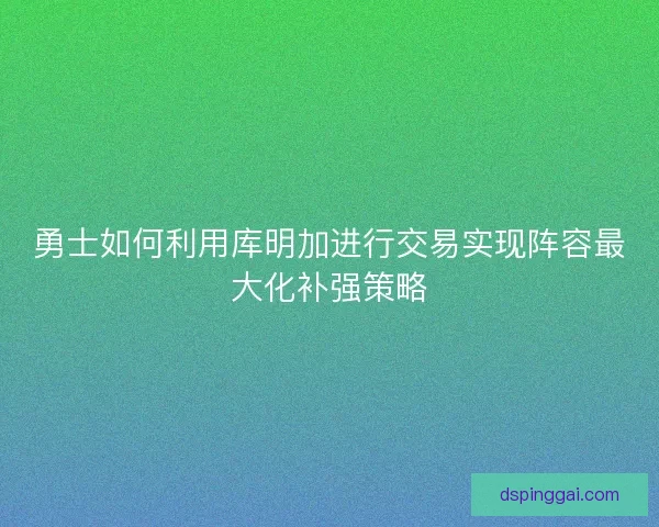 勇士如何利用库明加进行交易实现阵容最大化补强策略