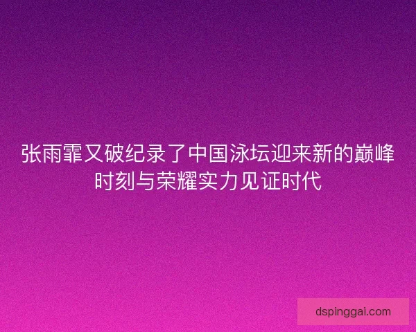 张雨霏又破纪录了中国泳坛迎来新的巅峰时刻与荣耀实力见证时代