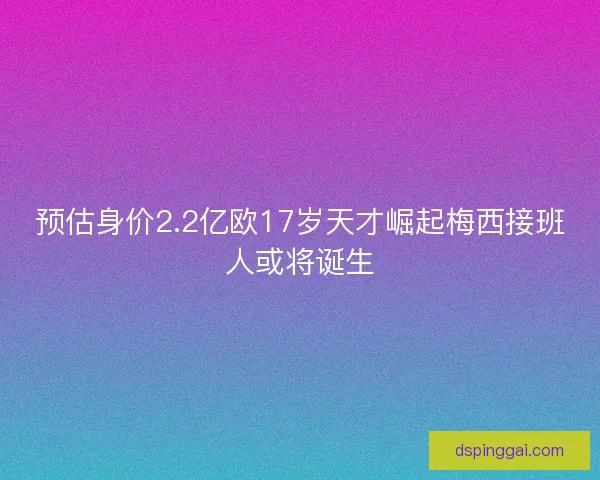预估身价2.2亿欧17岁天才崛起梅西接班人或将诞生