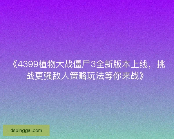 《4399植物大战僵尸3全新版本上线，挑战更强敌人策略玩法等你来战》